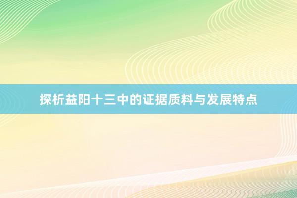 探析益阳十三中的证据质料与发展特点