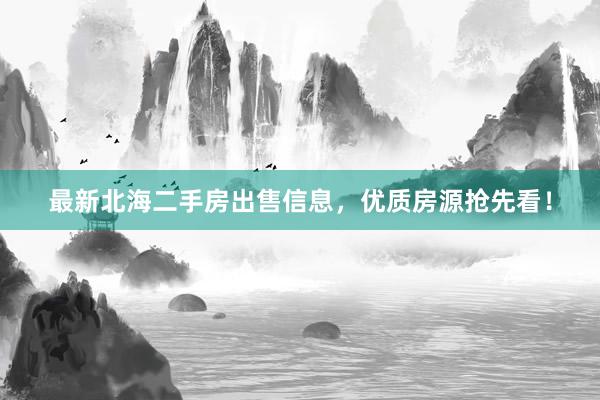 最新北海二手房出售信息，优质房源抢先看！